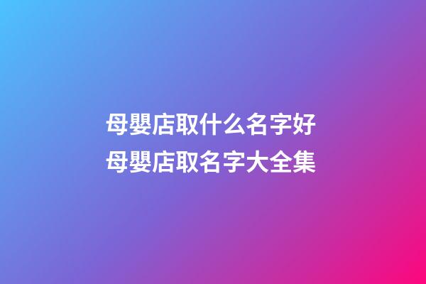 母嬰店取什么名字好 母嬰店取名字大全集-第1張-店鋪起名-玄機派